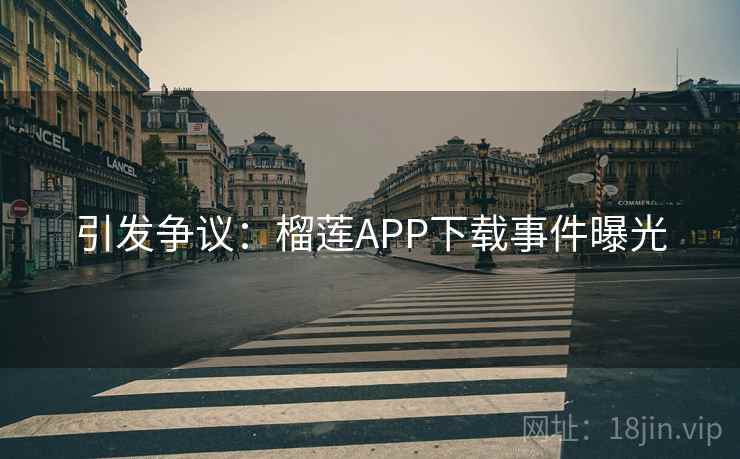引发争议：榴莲APP下载事件曝光