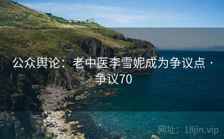 公众舆论：老中医李雪妮成为争议点 · 争议70
