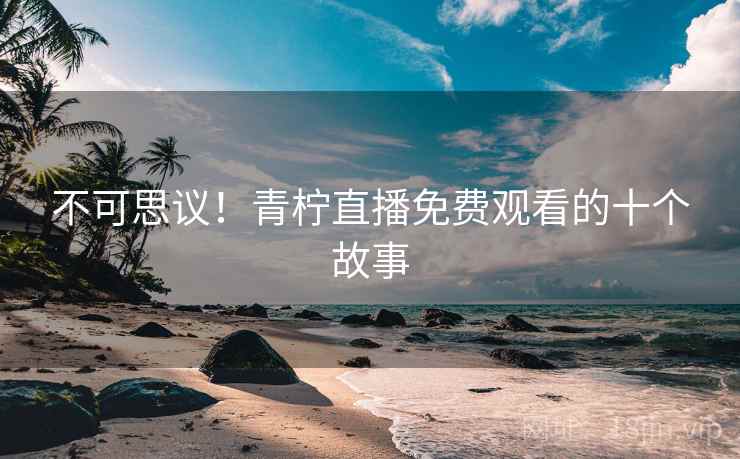 不可思议！青柠直播免费观看的十个故事