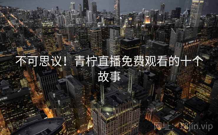 不可思议！青柠直播免费观看的十个故事