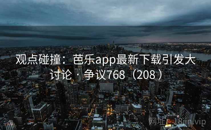 观点碰撞：芭乐app最新下载引发大讨论 · 争议768（208 ）