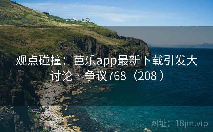 观点碰撞：芭乐app最新下载引发大讨论 · 争议768（208 ）