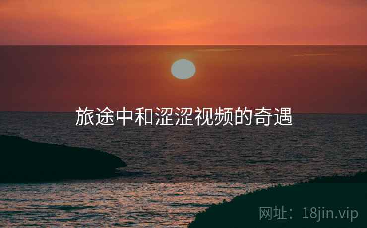 旅途中和涩涩视频的奇遇