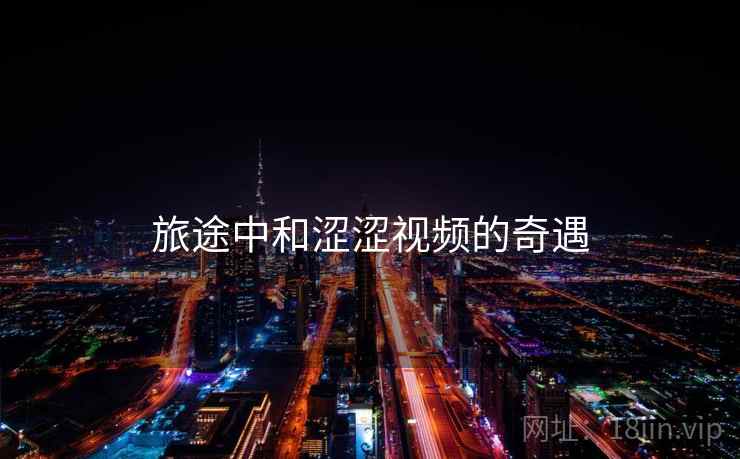 旅途中和涩涩视频的奇遇