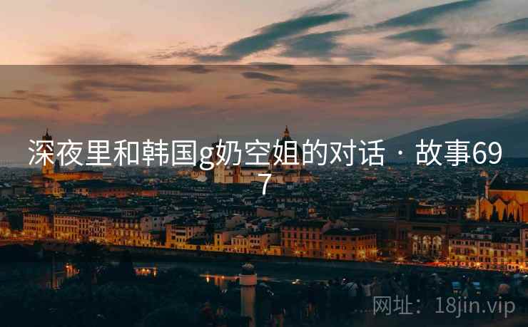 深夜里和韩国g奶空姐的对话 · 故事697