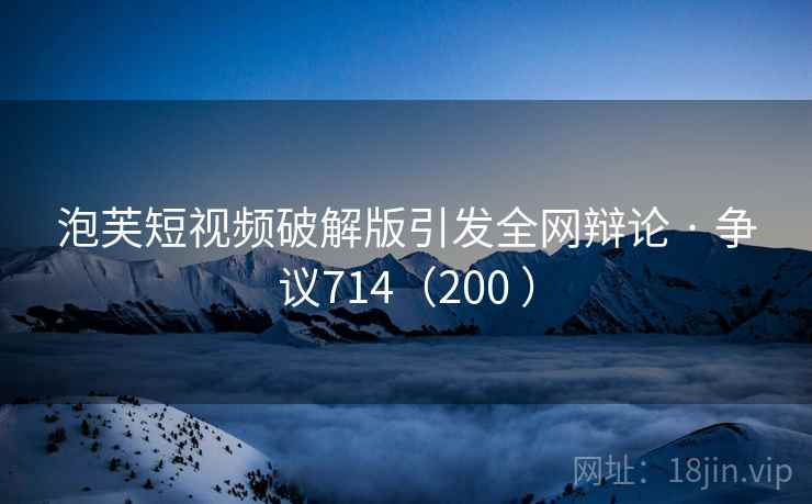 泡芙短视频破解版引发全网辩论 · 争议714（200 ）