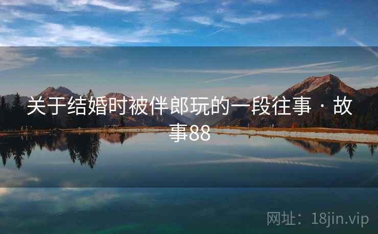 关于结婚时被伴郎玩的一段往事 · 故事88