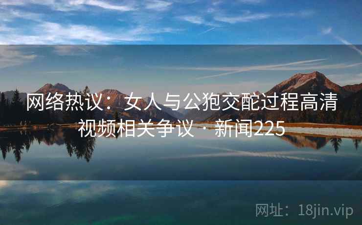 网络热议：女人与公狍交酡过程高清视频相关争议 · 新闻225
