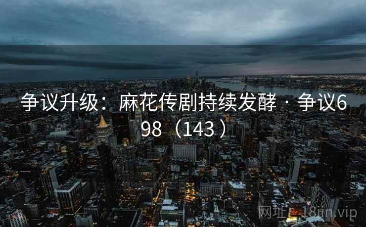 争议升级：麻花传剧持续发酵 · 争议698（143 ）