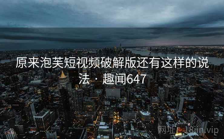 原来泡芙短视频破解版还有这样的说法 · 趣闻647