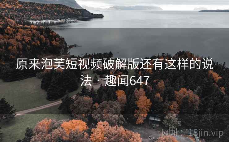 原来泡芙短视频破解版还有这样的说法 · 趣闻647