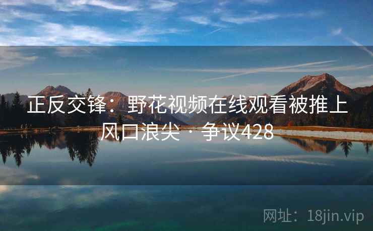 正反交锋：野花视频在线观看被推上风口浪尖 · 争议428