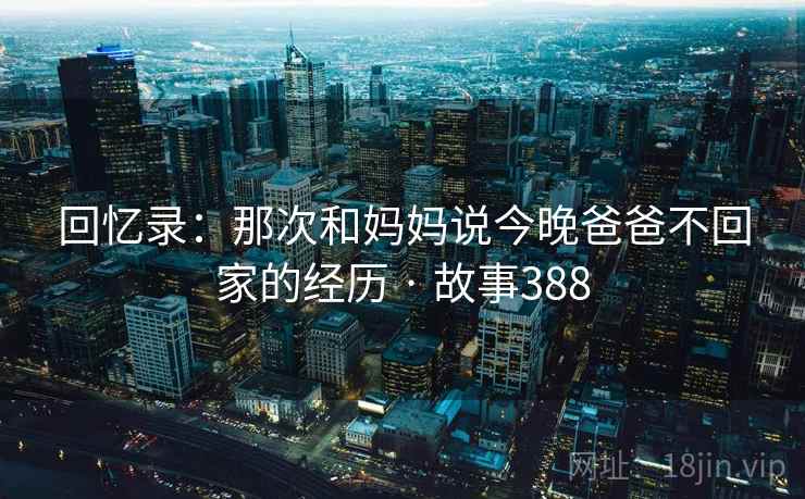 回忆录：那次和妈妈说今晚爸爸不回家的经历 · 故事388