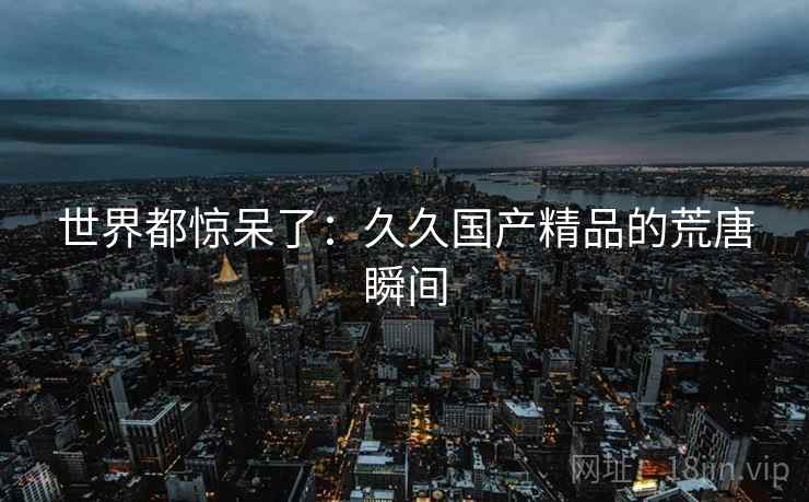 世界都惊呆了：久久国产精品的荒唐瞬间