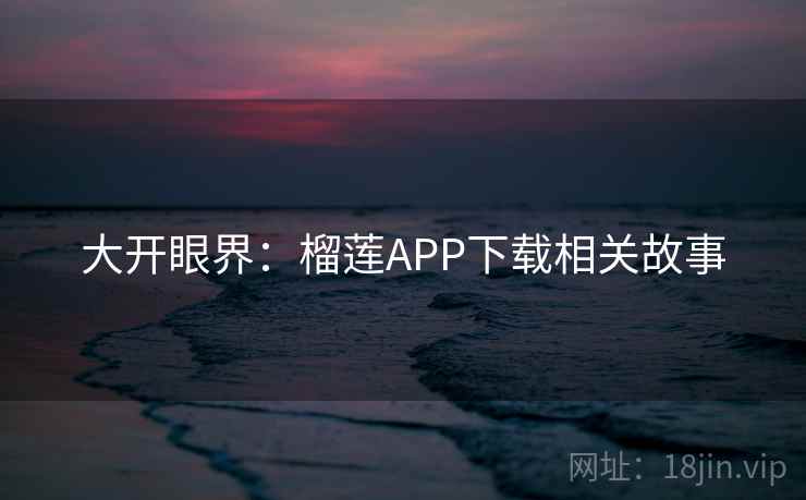 大开眼界:榴莲APP下载相关故事 大开眼界:榴莲APP下载相关故事