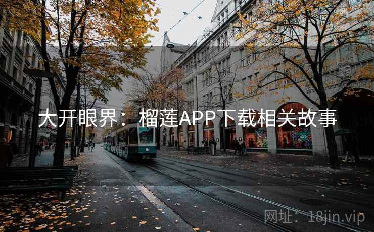 大开眼界:榴莲APP下载相关故事 大开眼界:榴莲APP下载相关故事