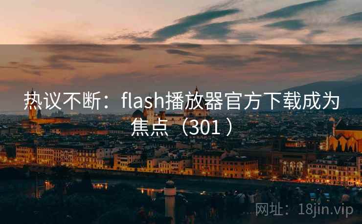 热议不断:flash播放器官方下载成为焦点(301 ) 热议不断:flash播放器官方下载成为焦点(301 )