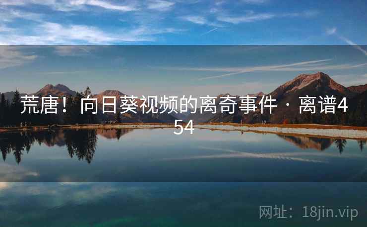 荒唐!向日葵视频的离奇事件 · 离谱454 荒唐!向日葵视频的离奇事件 · 离谱454