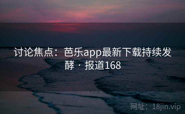 讨论焦点:芭乐app最新下载持续发酵 · 报道168 讨论焦点:芭乐app最新下载持续发酵 · 报道168