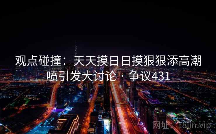 观点碰撞:天天摸日日摸狠狠添高潮喷引发大讨论 · 争议431 观点碰撞:天天摸日日摸狠狠添高潮喷引发大讨论 · 争议431