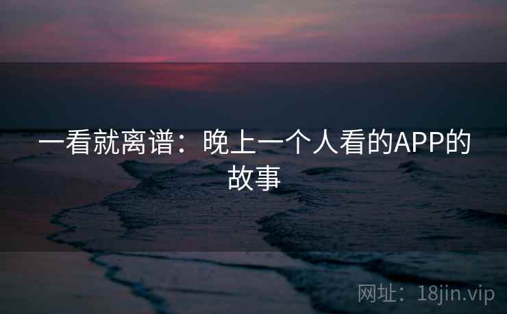 一看就离谱:晚上一个人看的APP的故事 一看就离谱:晚上一个人看的APP的故事