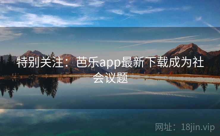 特别关注:芭乐app最新下载成为社会议题 特别关注:芭乐app最新下载成为社会议题