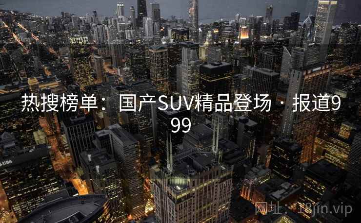 热搜榜单:国产SUV精品登场 · 报道999 热搜榜单:国产SUV精品登场 · 报道999
