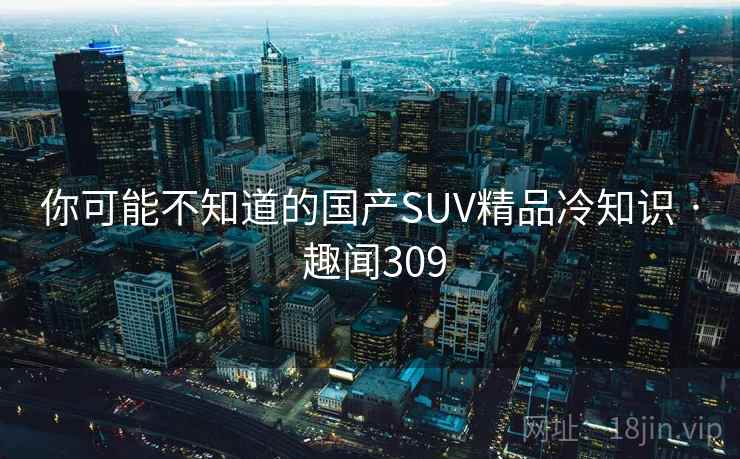 你可能不知道的国产SUV精品冷知识 · 趣闻309 你可能不知道的国产SUV精品冷知识 · 趣闻309