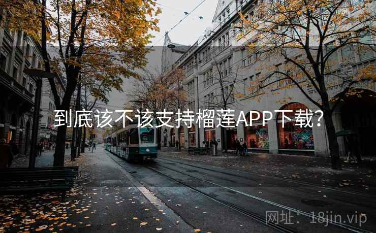 到底该不该支持榴莲APP下载? 到底该不该支持榴莲APP下载?