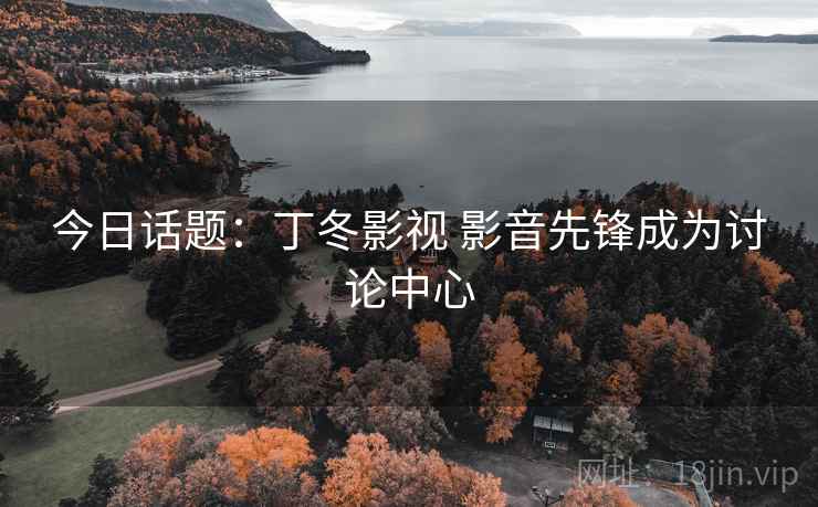 今日话题:丁冬影视 影音先锋成为讨论中心 今日话题:丁冬影视 影音先锋成为讨论中心