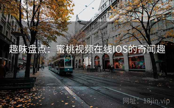 趣味盘点:蜜桃视频在线IOS的奇闻趣事 趣味盘点:蜜桃视频在线IOS的奇闻趣事