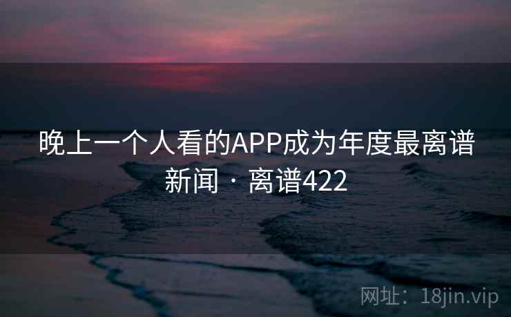 晚上一个人看的APP成为年度最离谱新闻 · 离谱422 晚上一个人看的APP成为年度最离谱新闻 · 离谱422