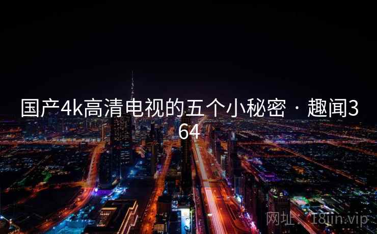 国产4k高清电视的五个小秘密 · 趣闻364 国产4k高清电视的五个小秘密 · 趣闻364