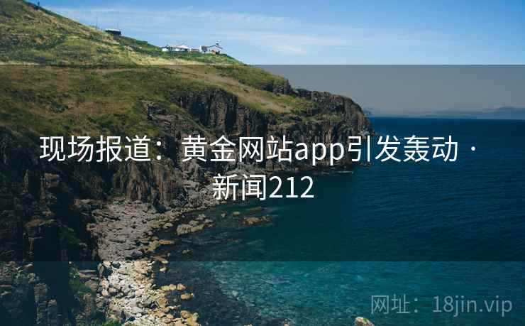 现场报道:黄金网站app引发轰动 · 新闻212 现场报道:黄金网站app引发轰动 · 新闻212