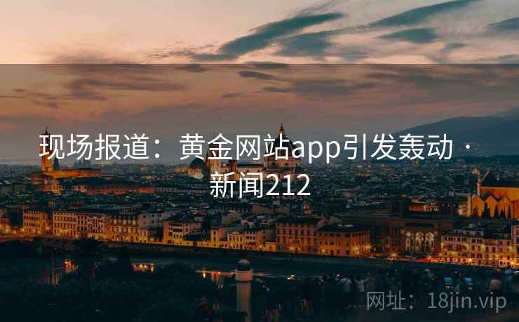 现场报道:黄金网站app引发轰动 · 新闻212 现场报道:黄金网站app引发轰动 · 新闻212