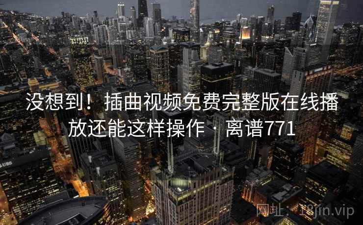 没想到!插曲视频免费完整版在线播放还能这样操作 · 离谱771 没想到!插曲视频免费完整版在线播放还能这样操作 · 离谱771