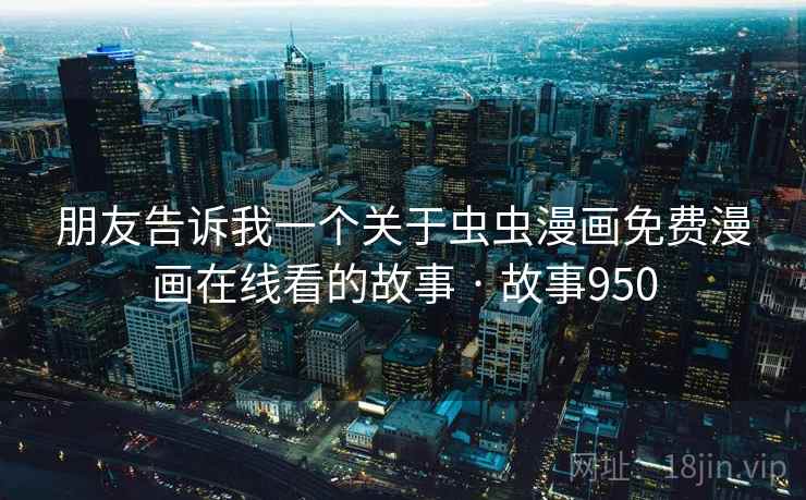 朋友告诉我一个关于虫虫漫画免费漫画在线看的故事 · 故事950 朋友告诉我一个关于虫虫漫画免费漫画在线看的故事 · 故事950