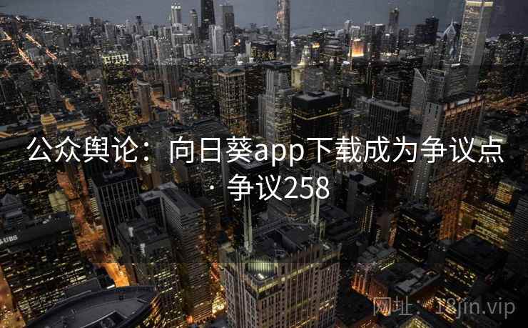 公众舆论:向日葵app下载成为争议点 · 争议258 公众舆论:向日葵app下载成为争议点 · 争议258