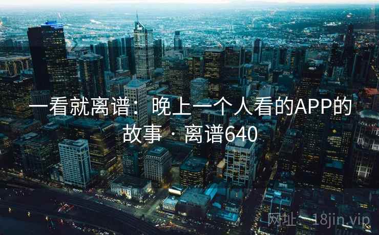 一看就离谱:晚上一个人看的APP的故事 · 离谱640 一看就离谱:晚上一个人看的APP的故事 · 离谱640