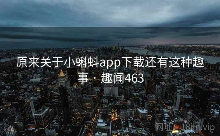 原来关于小蝌蚪app下载还有这种趣事 · 趣闻463 原来关于小蝌蚪app下载还有这种趣事 · 趣闻463