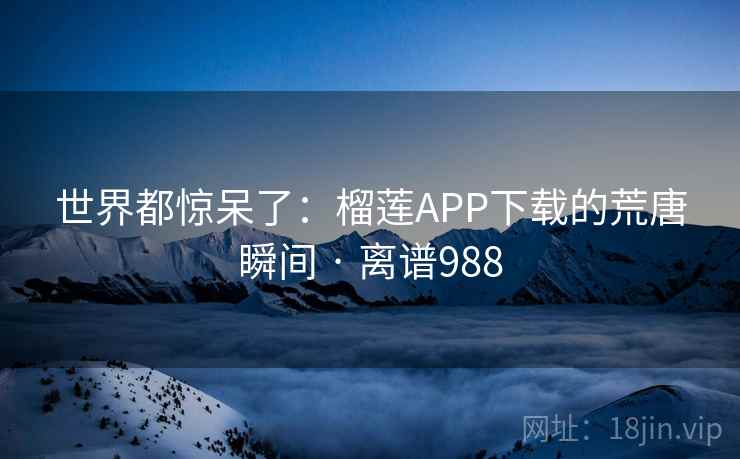 世界都惊呆了:榴莲APP下载的荒唐瞬间 · 离谱988 世界都惊呆了:榴莲APP下载的荒唐瞬间 · 离谱988