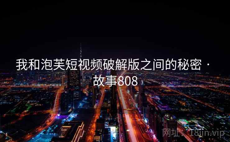 我和泡芙短视频破解版之间的秘密 · 故事808 我和泡芙短视频破解版之间的秘密 · 故事808