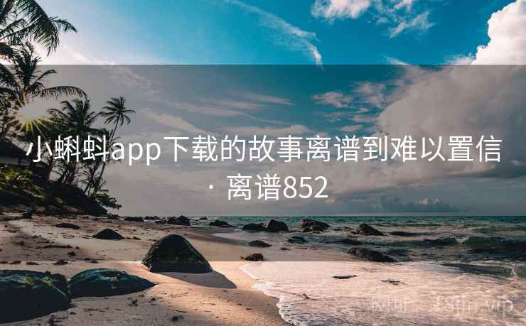小蝌蚪app下载的故事离谱到难以置信 · 离谱852 小蝌蚪app下载的故事离谱到难以置信 · 离谱852