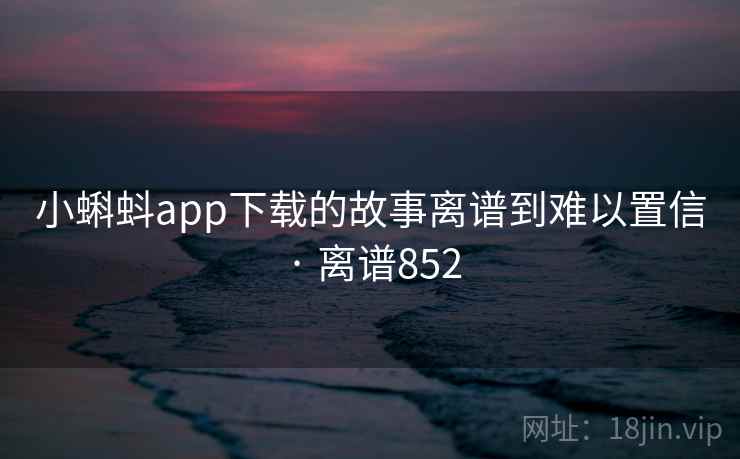 小蝌蚪app下载的故事离谱到难以置信 · 离谱852 小蝌蚪app下载的故事离谱到难以置信 · 离谱852