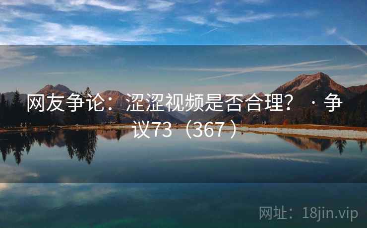 网友争论：涩涩视频是否合理？ · 争议73（367 ）