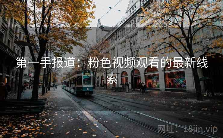 第一手报道:粉色视频观看的最新线索 第一手报道:粉色视频观看的最新线索