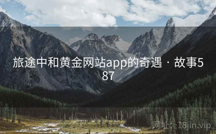 旅途中和黄金网站app的奇遇 · 故事587 旅途中和黄金网站app的奇遇 · 故事587
