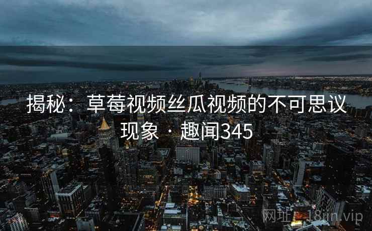 揭秘:草莓视频丝瓜视频的不可思议现象 · 趣闻345 揭秘:草莓视频丝瓜视频的不可思议现象 · 趣闻345