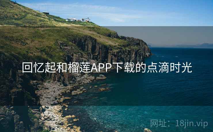 回忆起和榴莲APP下载的点滴时光 回忆起和榴莲APP下载的点滴时光