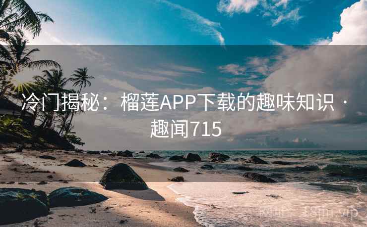 冷门揭秘:榴莲APP下载的趣味知识 · 趣闻715 冷门揭秘:榴莲APP下载的趣味知识 · 趣闻715